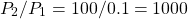 \[ P_{2}/P_{1} = 100/0.1 = 1000 \]